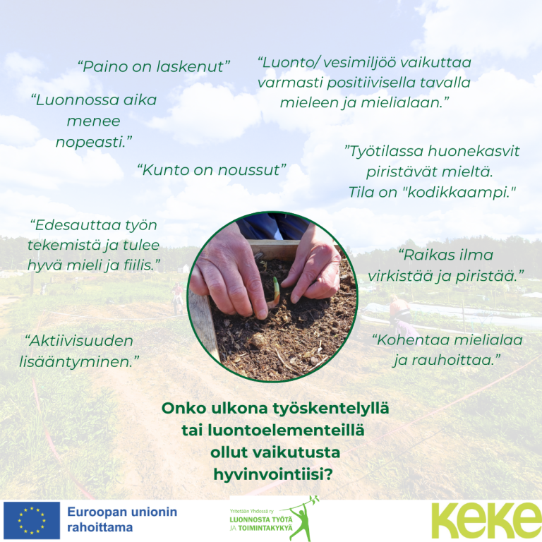Luonnosta työtä ja toimintakykyä -hankkeen asiakkailta on kysytty "Onko ulkona työskentelyllä tai luontoelementeillä ollut vaikutusta hyvinvointiisi?". Asiakkaiden vastaukset ovat olleet "Luonto/vesimiljöö vaikuttaa varmasti positiivisella tavalla mieleen ja mielialaan."; "Luonnossa aika menee nopeasti."; "Kohentaa mielialaa ja rauhoittaa."; "Työtilassa huonekasvit piristävät mieltä. Tila on kodikkaampi."; "Kunto on noussut."; "Raikas ilma virkistää ja piristää."; "Aktiivisuuden lisääntyminen."; "Edesauttaa työn tekemistä ja tulee hyvä mieli ja fiilis.". Asiakastarinan alalaidassa on EU:n lippu ja teksti "Euroopan unionin rahoittama", jonka vieressä Yritetään Yhdessä ry:n Luonnosta työtä ja toimintakykyä -hankkeen logo, sekä Kestävän kehityksen keskuksen logo.